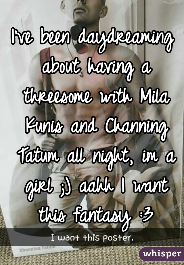 I've been daydreaming about having a threesome with Mila Kunis and Channing Tatum all night, im a girl ;) aahh I want this fantasy :3