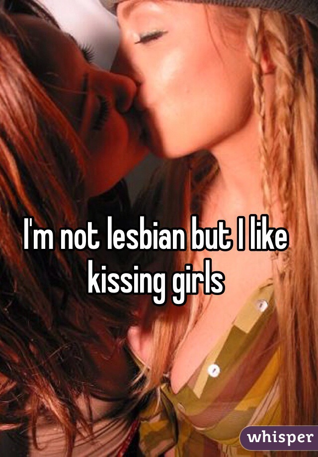 I'm not lesbian but I like kissing girls
