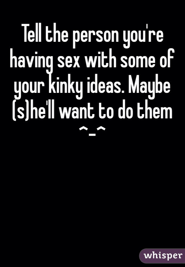 Tell the person you're having sex with some of your kinky ideas. Maybe (s)he'll want to do them ^-^