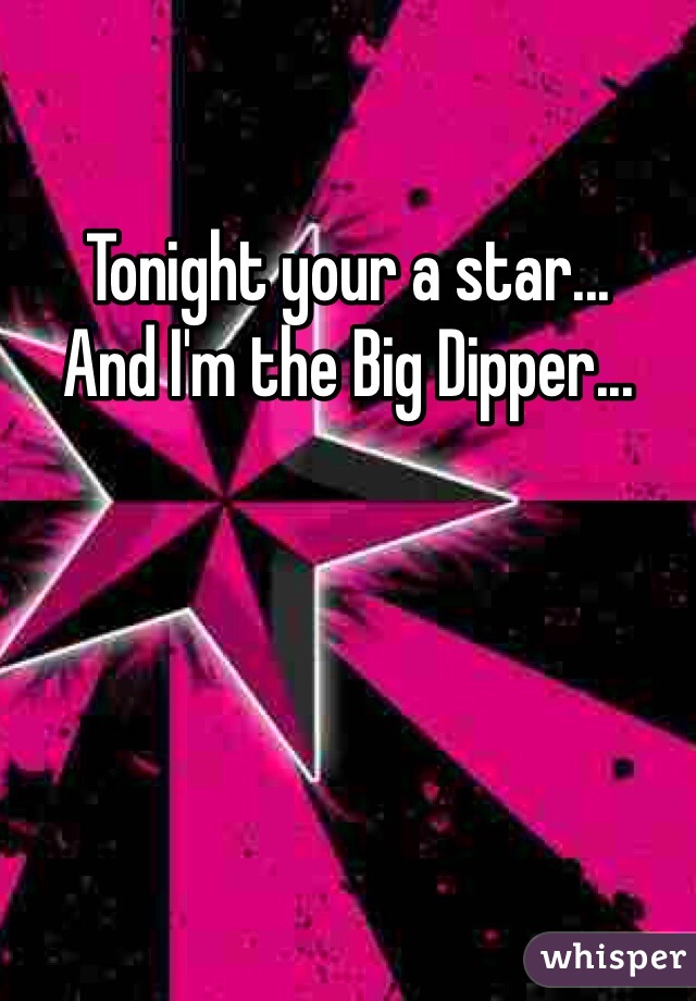 Tonight your a star...
And I'm the Big Dipper...