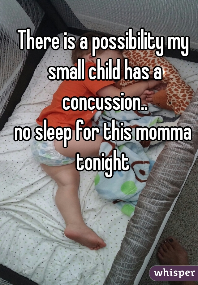 There is a possibility my small child has a concussion..
no sleep for this momma tonight 