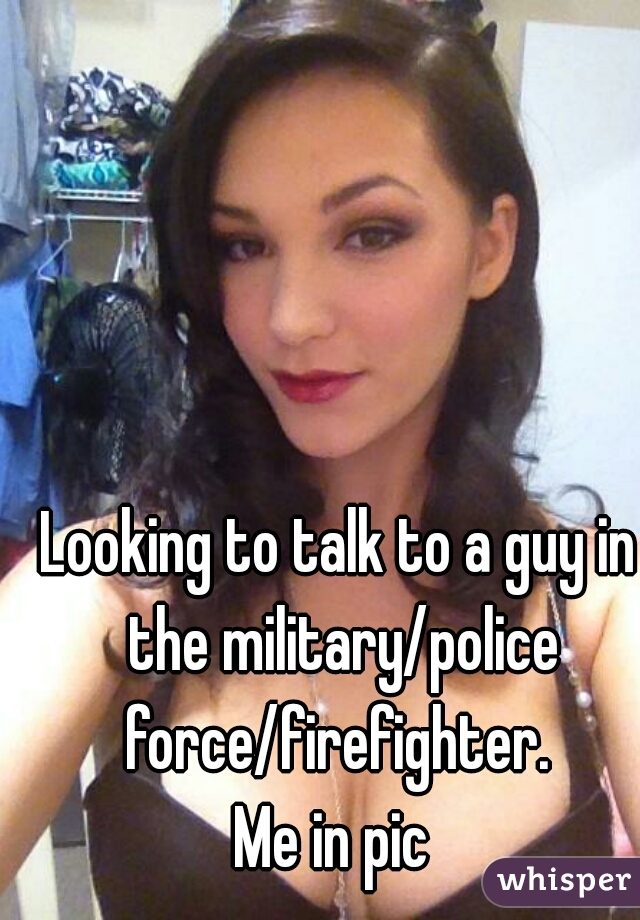 Looking to talk to a guy in the military/police force/firefighter. 

Me in pic 
