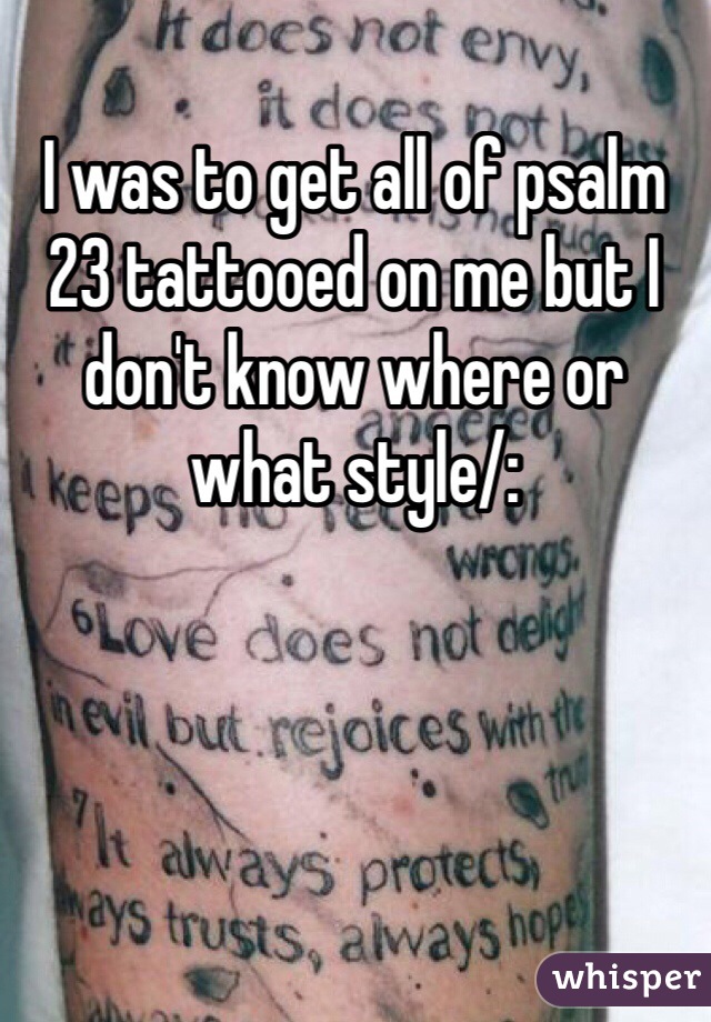 I was to get all of psalm 23 tattooed on me but I don't know where or what style/: