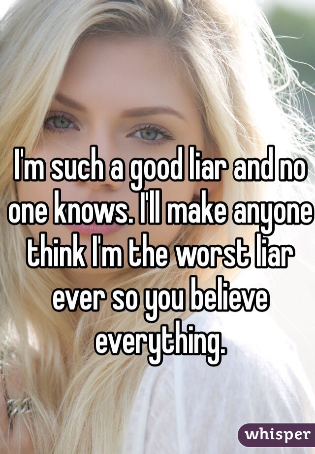 I'm such a good liar and no one knows. I'll make anyone think I'm the worst liar ever so you believe everything. 