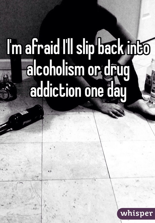 I'm afraid I'll slip back into alcoholism or drug addiction one day 


