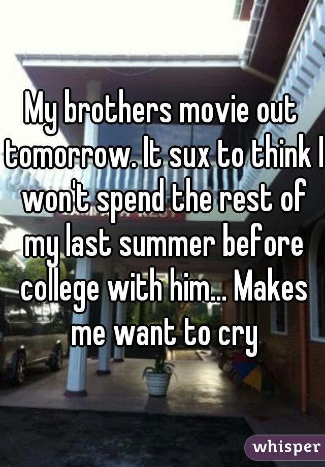 My brothers movie out tomorrow. It sux to think I won't spend the rest of my last summer before college with him... Makes me want to cry