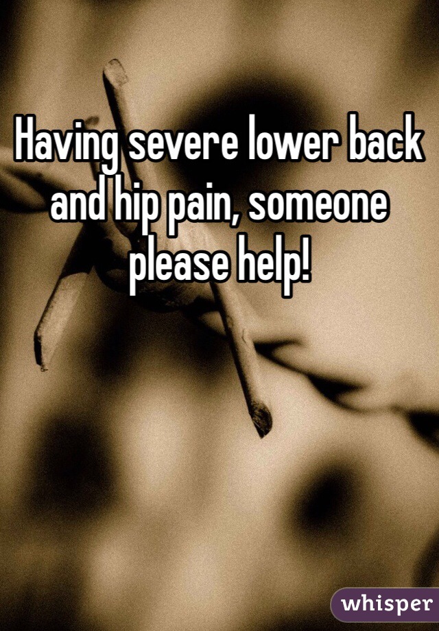 Having severe lower back and hip pain, someone please help!