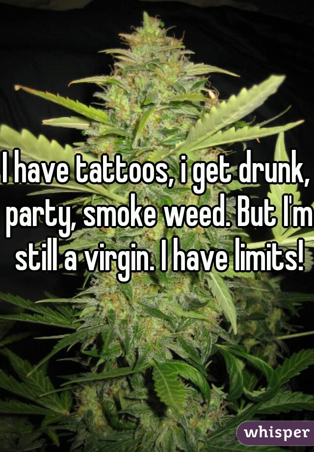 I have tattoos, i get drunk, party, smoke weed. But I'm still a virgin. I have limits!