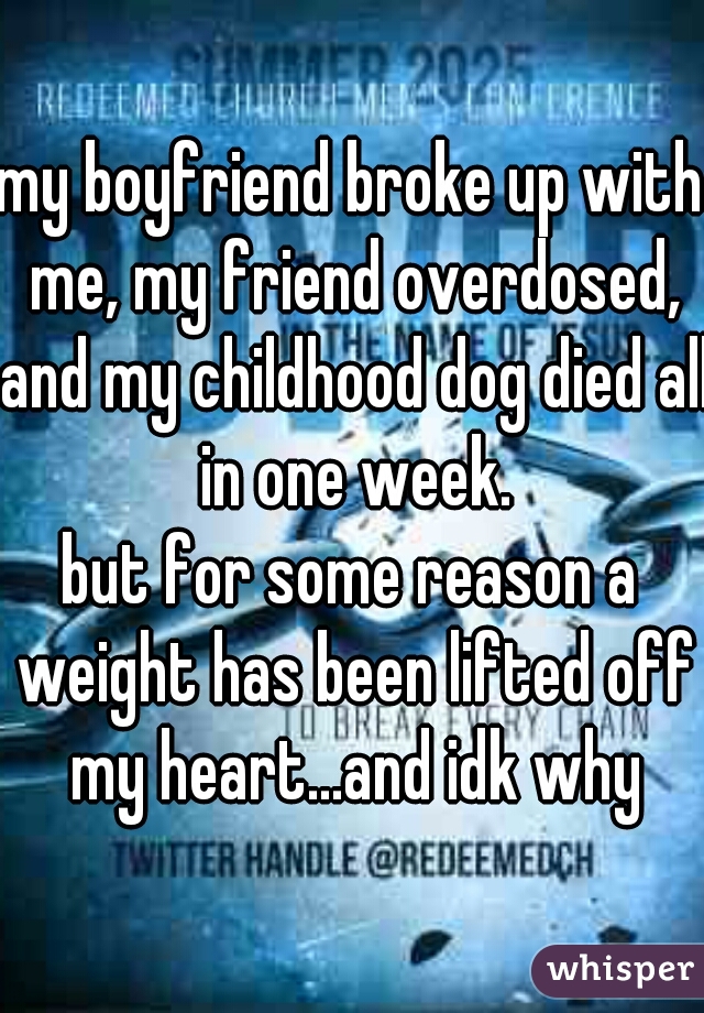 my boyfriend broke up with me, my friend overdosed, and my childhood dog died all in one week.
but for some reason a weight has been lifted off my heart...and idk why