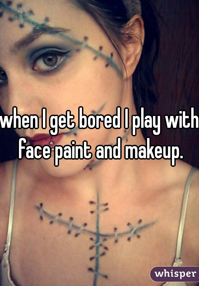 when I get bored I play with face paint and makeup.