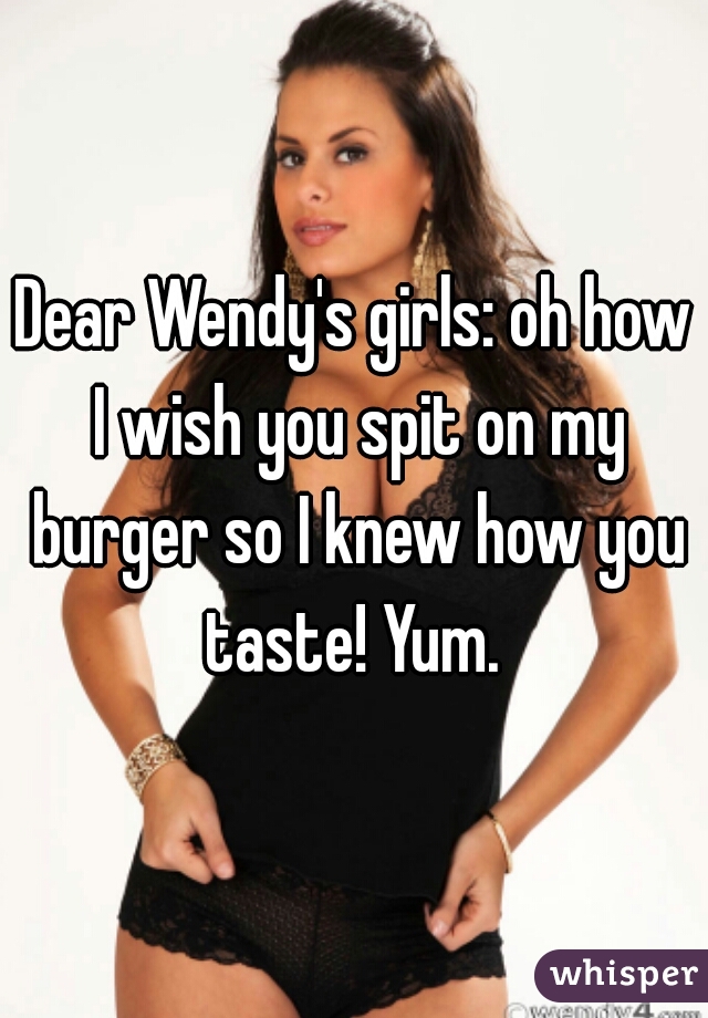 Dear Wendy's girls: oh how I wish you spit on my burger so I knew how you taste! Yum. 