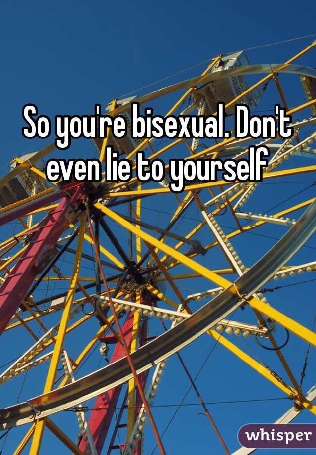 So you're bisexual. Don't even lie to yourself 