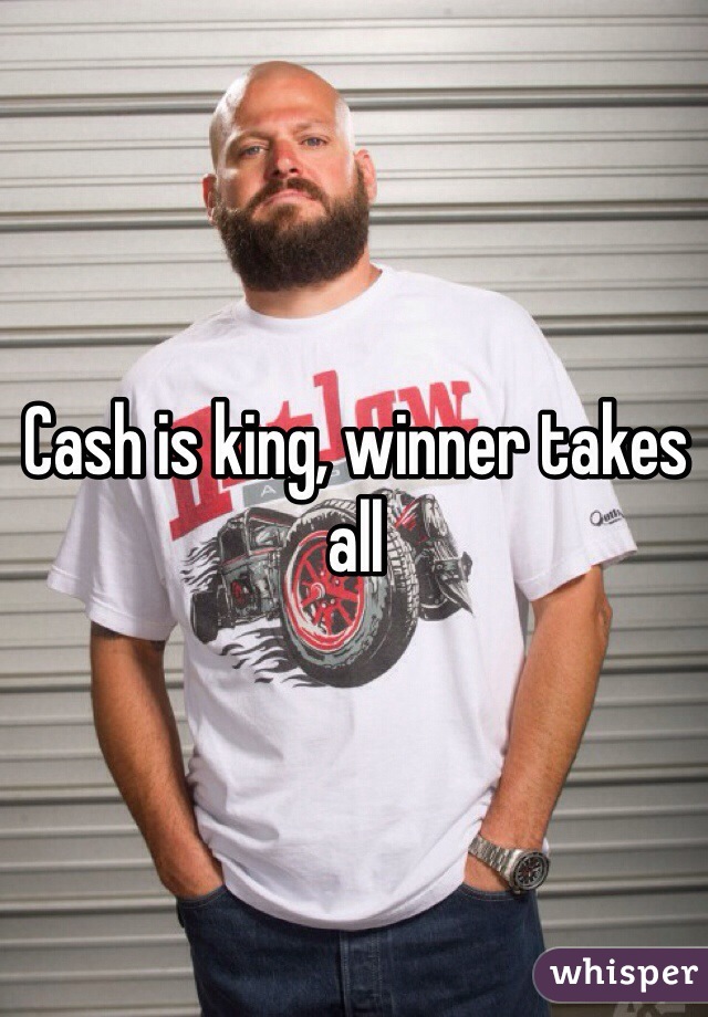 Cash is king, winner takes all