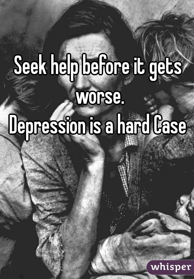 Seek help before it gets worse.
Depression is a hard Case