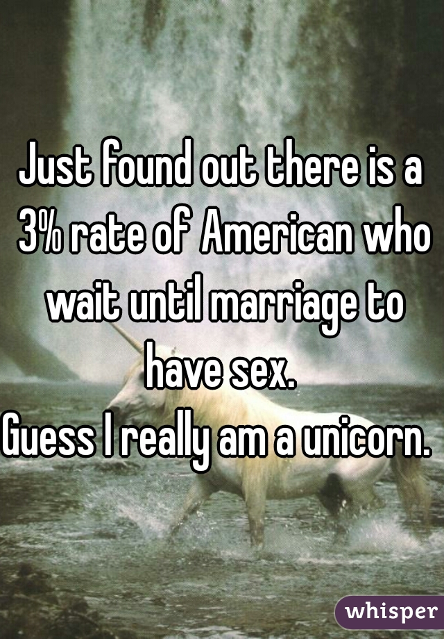 Just found out there is a 3% rate of American who wait until marriage to have sex. 
Guess I really am a unicorn. 