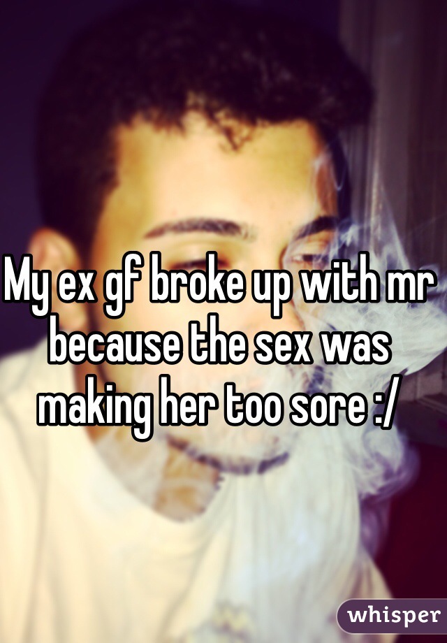 My ex gf broke up with mr because the sex was making her too sore :/