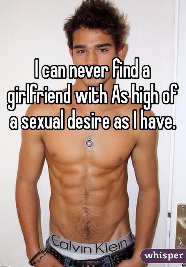 I can never find a girlfriend with As high of a sexual desire as I have.