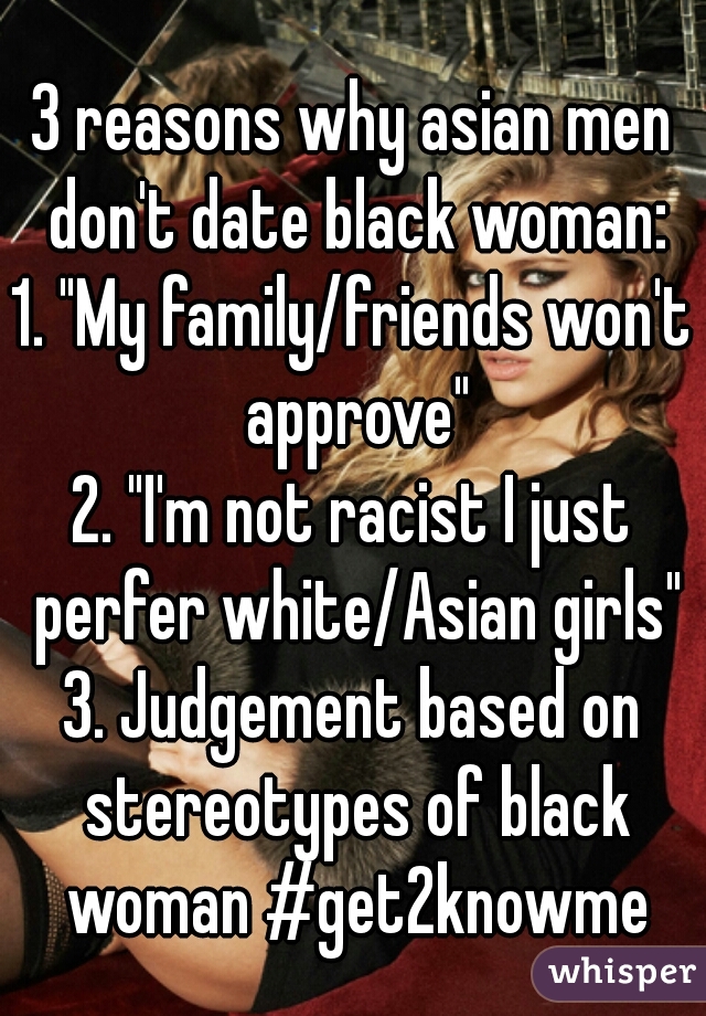 3 reasons why asian men don't date black woman:
1. "My family/friends won't approve"
2. "I'm not racist I just perfer white/Asian girls"
3. Judgement based on stereotypes of black woman #get2knowme