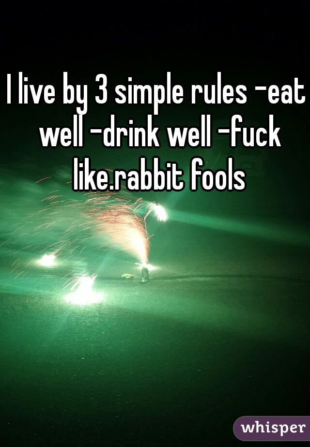 I live by 3 simple rules -eat well -drink well -fuck like.rabbit fools