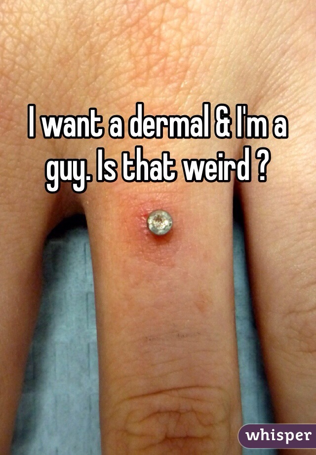 I want a dermal & I'm a guy. Is that weird ?
