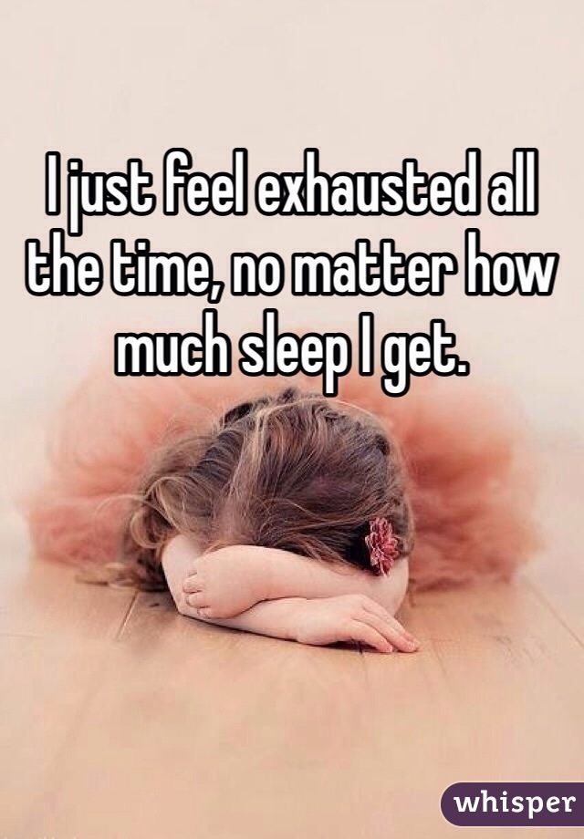 I just feel exhausted all the time, no matter how much sleep I get. 