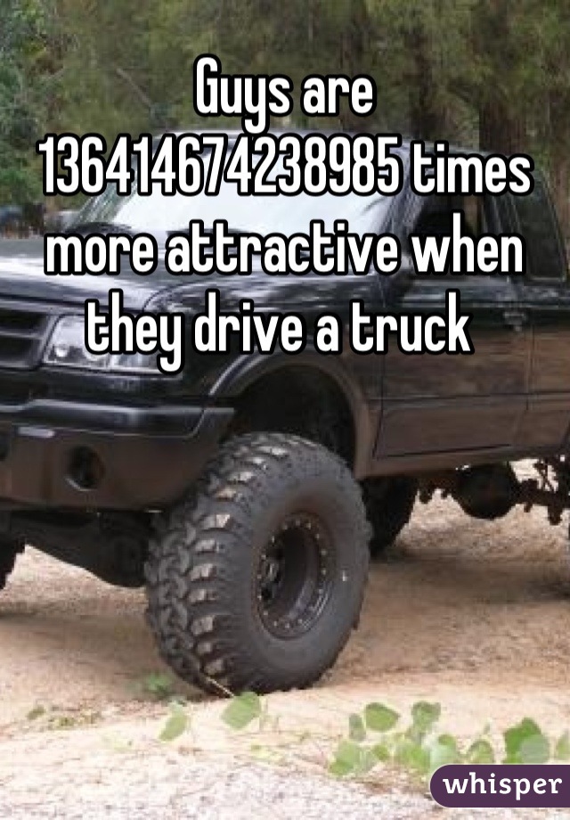 Guys are 136414674238985 times more attractive when they drive a truck 