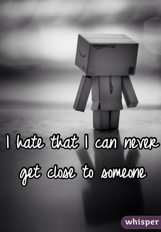 I hate that I can never get close to someone 