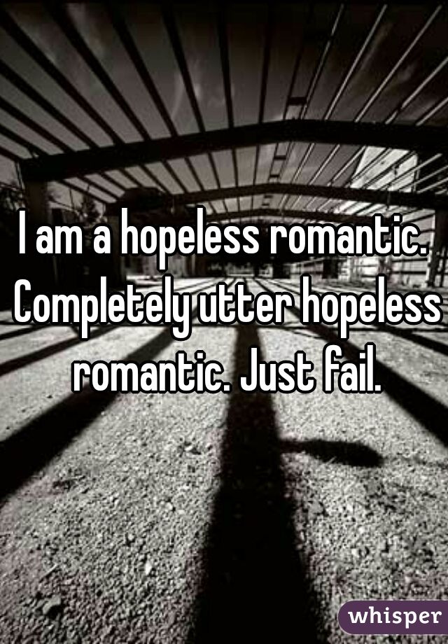 I am a hopeless romantic. Completely utter hopeless romantic. Just fail.