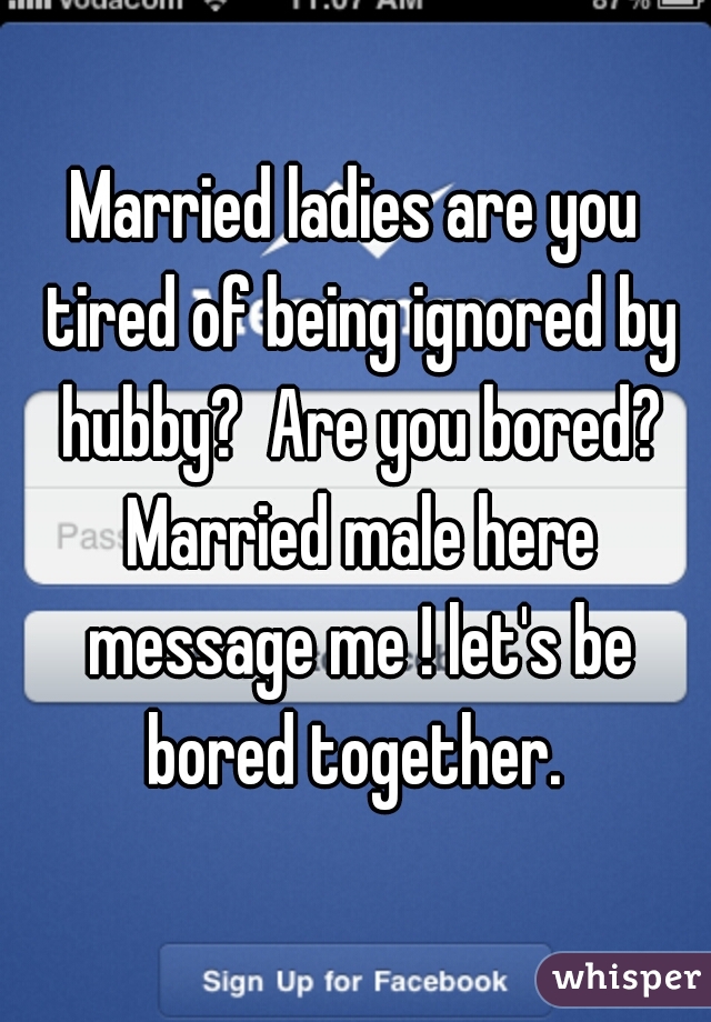 Married ladies are you tired of being ignored by hubby?  Are you bored? Married male here message me ! let's be bored together. 