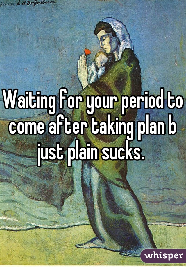 Waiting for your period to come after taking plan b just plain sucks. 