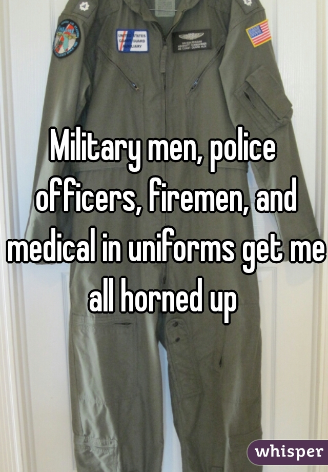 Military men, police officers, firemen, and medical in uniforms get me all horned up 