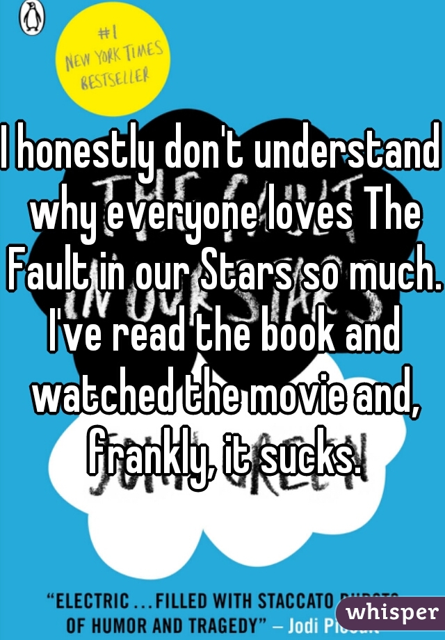 I honestly don't understand why everyone loves The Fault in our Stars so much. I've read the book and watched the movie and, frankly, it sucks.