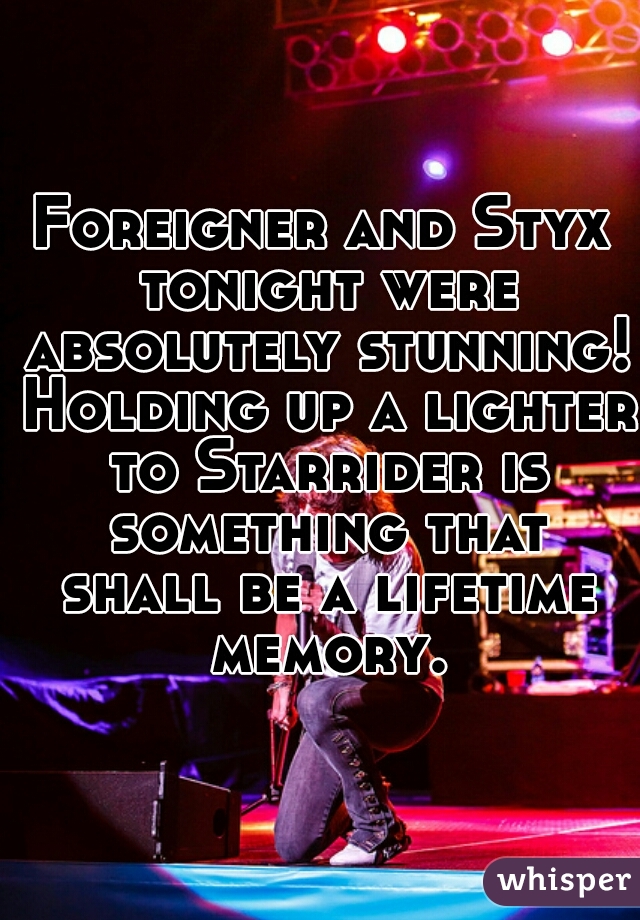 Foreigner and Styx tonight were absolutely stunning! Holding up a lighter to Starrider is something that shall be a lifetime memory.