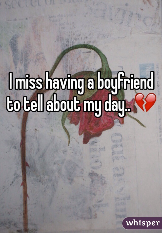I miss having a boyfriend to tell about my day.. 💔