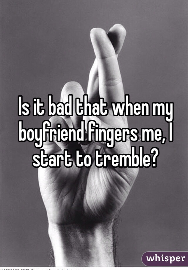 Is it bad that when my boyfriend fingers me, I start to tremble? 

