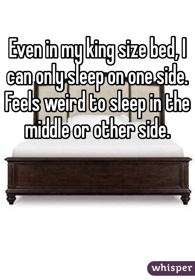 Even in my king size bed, I can only sleep on one side. Feels weird to sleep in the middle or other side. 