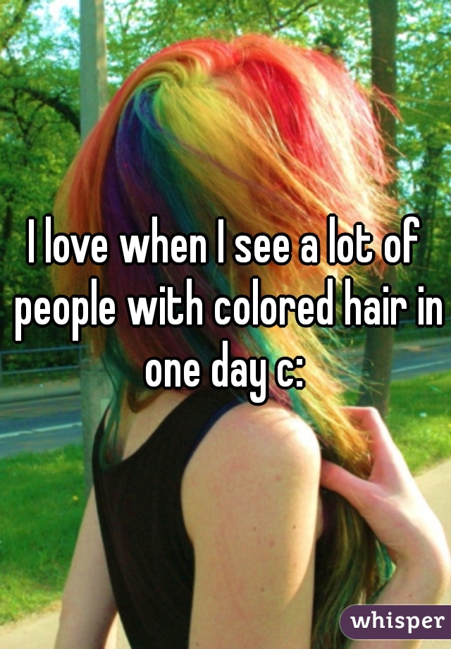 I love when I see a lot of people with colored hair in one day c: 