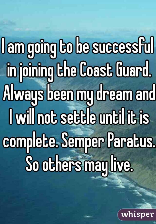 I am going to be successful in joining the Coast Guard. Always been my dream and I will not settle until it is complete. Semper Paratus. So others may live.