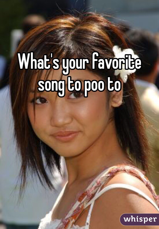 What's your favorite song to poo to 