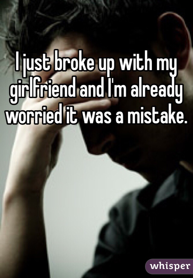I just broke up with my girlfriend and I'm already worried it was a mistake.