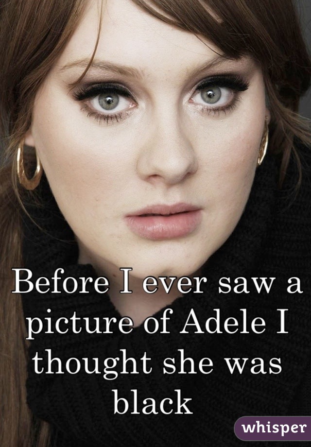 Before I ever saw a picture of Adele I thought she was black 