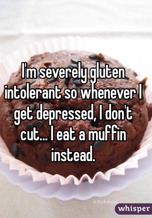 I'm severely gluten intolerant so whenever I get depressed, I don't cut... I eat a muffin instead. 