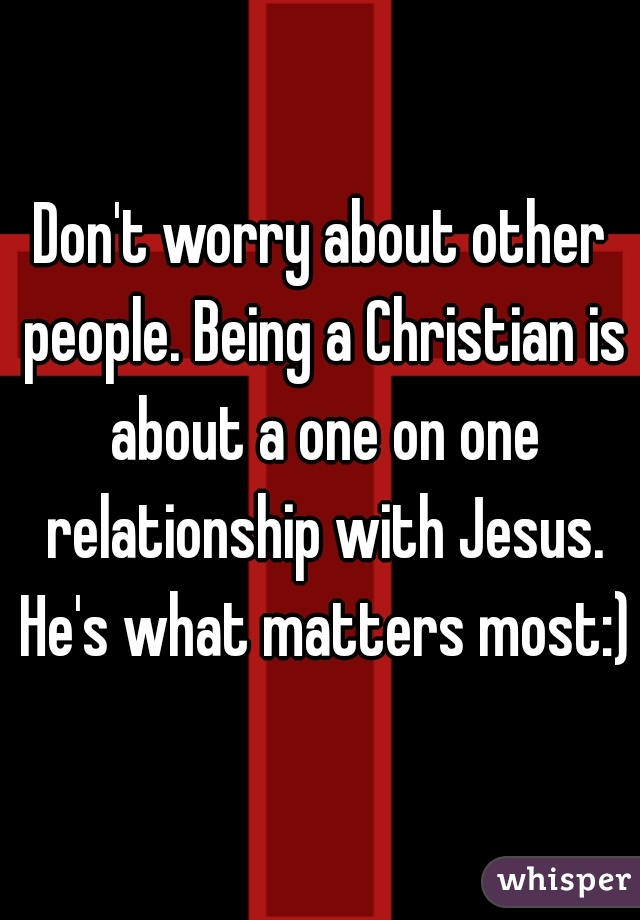 Don't worry about other people. Being a Christian is about a one on one relationship with Jesus. He's what matters most:)