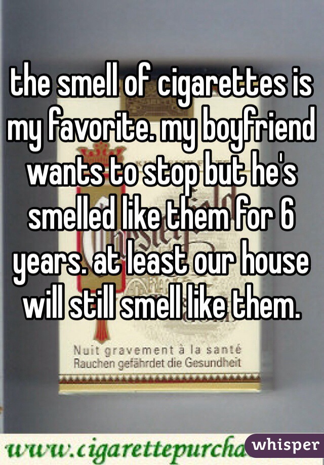 the smell of cigarettes is my favorite. my boyfriend wants to stop but he's smelled like them for 6 years. at least our house will still smell like them. 