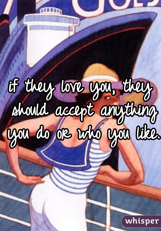 if they love you, they should accept anything you do or who you like.