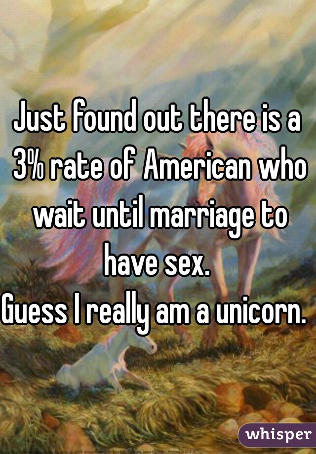 Just found out there is a 3% rate of American who wait until marriage to have sex. 
Guess I really am a unicorn. 