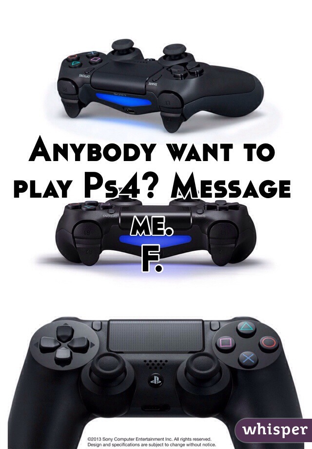 Anybody want to play Ps4? Message me. 
F. 