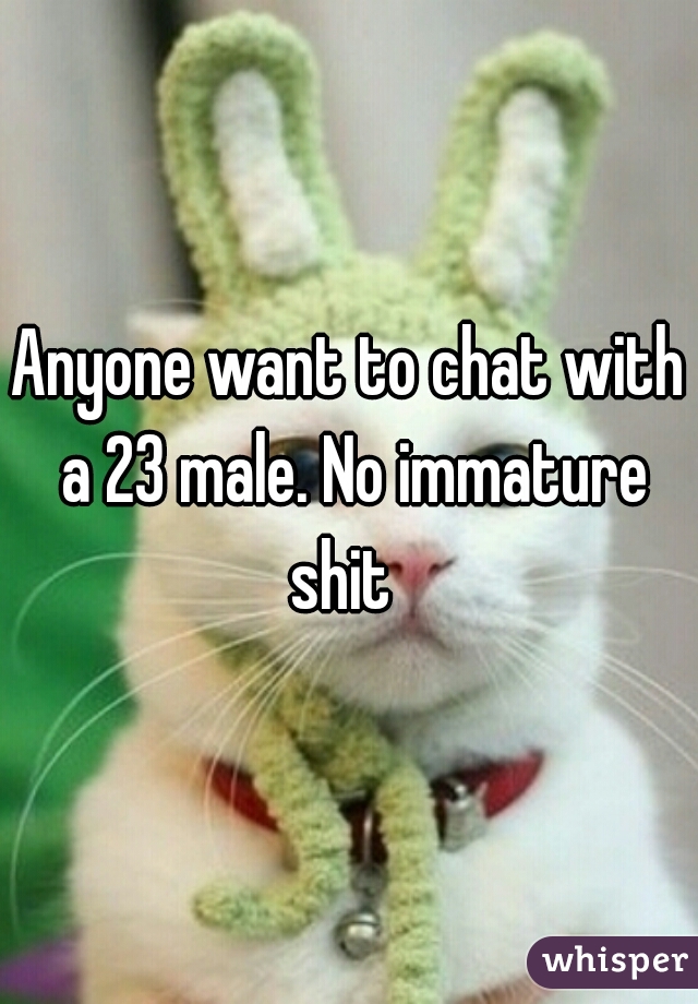 Anyone want to chat with a 23 male. No immature shit  