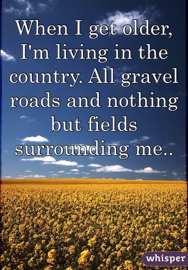 When I get older, I'm living in the country. All gravel roads and nothing but fields surrounding me..