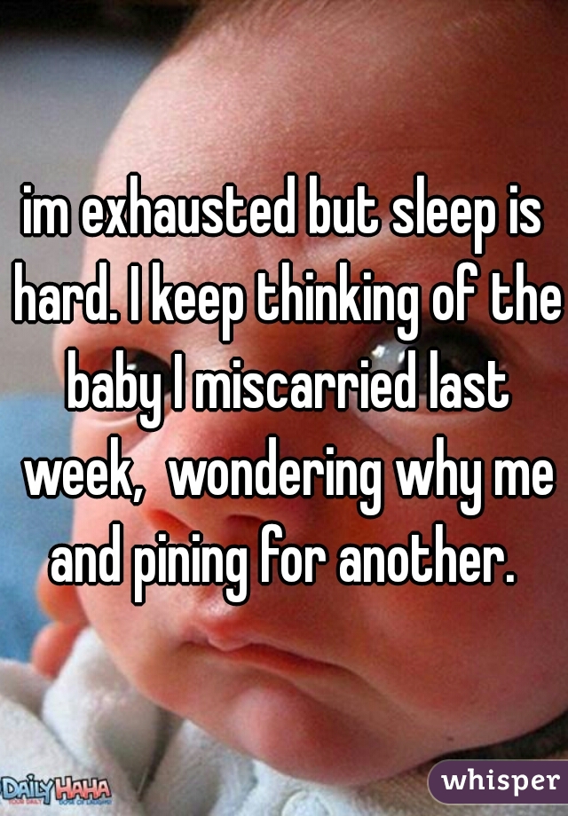 im exhausted but sleep is hard. I keep thinking of the baby I miscarried last week,  wondering why me and pining for another. 